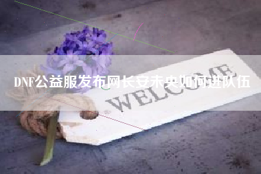DNF公益服发布网长安未央如何进队伍