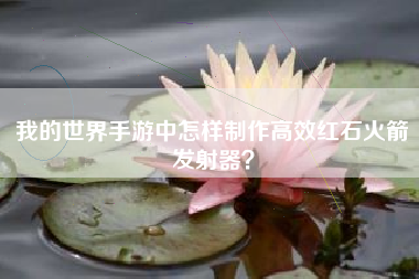 我的世界手游中怎样制作高效红石火箭发射器？