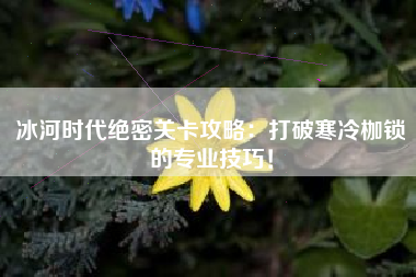 冰河时代绝密关卡攻略：打破寒冷枷锁的专业技巧！