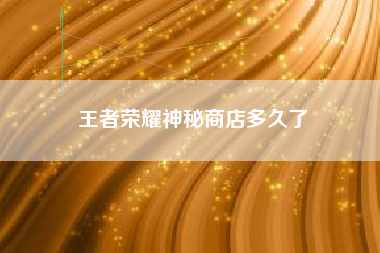 王者荣耀神秘商店多久了