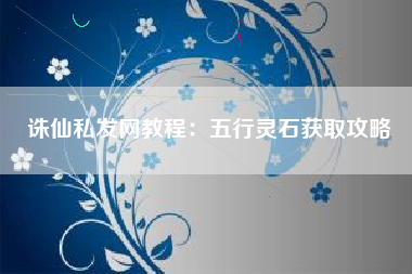 诛仙私发网教程：五行灵石获取攻略