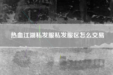 热血江湖私发服私发服区怎么交易