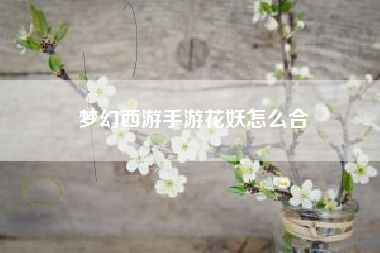 梦幻西游手游花妖怎么合