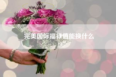 完美国际福禄值能换什么