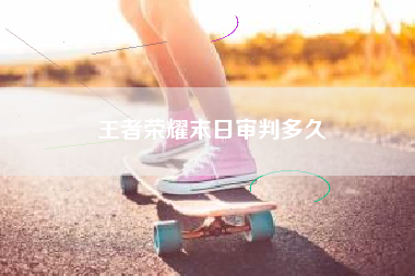 王者荣耀末日审判多久