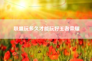 联盟玩多久才能玩好王者荣耀