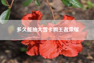 多久能抽大雪卡啊王者荣耀
