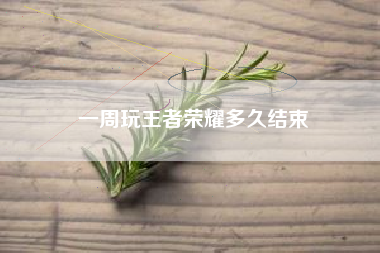 一周玩王者荣耀多久结束