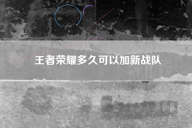 王者荣耀多久可以加新战队
