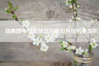 劲舞团中的全球巡回赛如何报名参加？