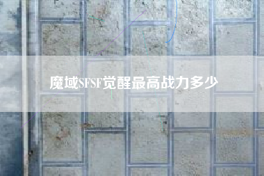 魔域SFSF觉醒最高战力多少