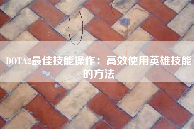 DOTA2最佳技能操作：高效使用英雄技能的方法
