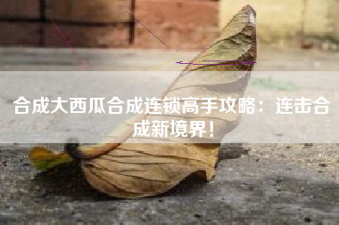 合成大西瓜合成连锁高手攻略：连击合成新境界！