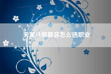 天龙八部慕容怎么选职业