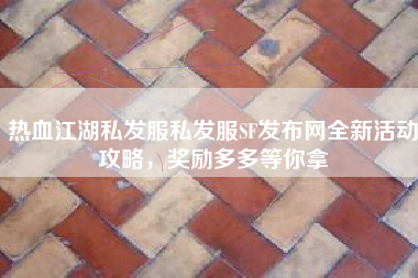 热血江湖私发服私发服SF发布网全新活动攻略，奖励多多等你拿