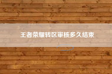 王者荣耀转区审核多久结束