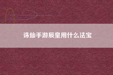 诛仙手游辰皇用什么法宝