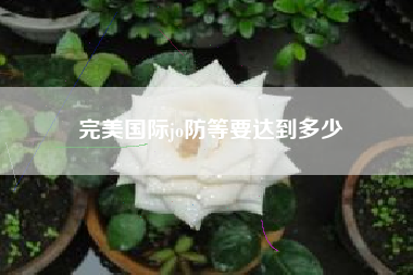 完美国际jo防等要达到多少