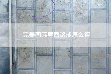 完美国际黄昏铭戒怎么得