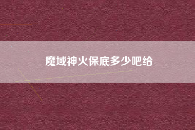 魔域神火保底多少吧给