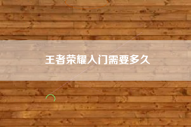 王者荣耀入门需要多久